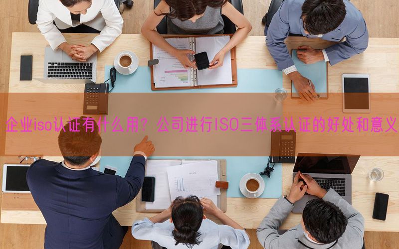 企業iso認證有什么用？公司進行ISO三體系認證的好處和意義(8)