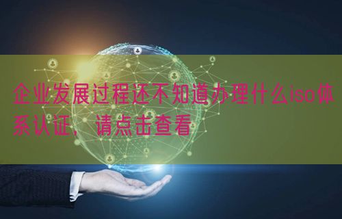 企業發展過程還不知道辦理什么iso體系認證，請點擊查看(0)