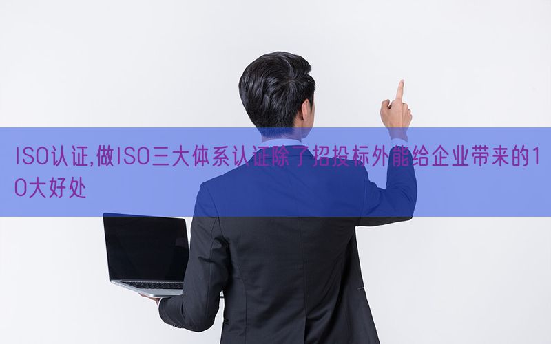 ISO認證,做ISO三大體系認證除了招投標外能給企業帶來的10大好處(9)