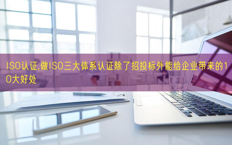 ISO認證,做ISO三大體系認證除了招投標外能給企業帶來的10大好處(18)