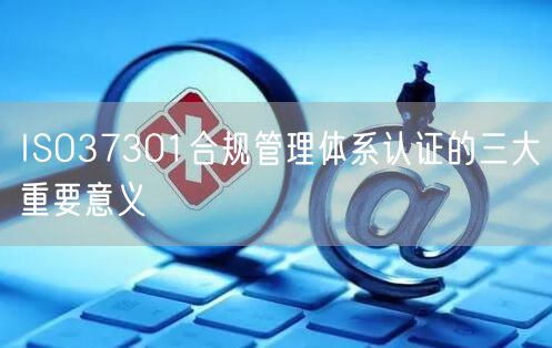 ISO37301合規管理體系認證的三大重要意義(0)