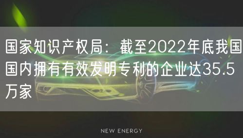 國家知識產(chǎn)權(quán)局：截至2022年底我國國內(nèi)擁有有效發(fā)明專利的企業(yè)達35.5萬家(6)