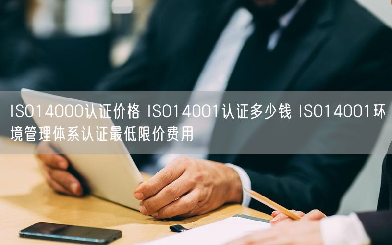 ISO14000認證價格 ISO14001認證多少錢 ISO14001環境管理體系認證最低限價費用(6)