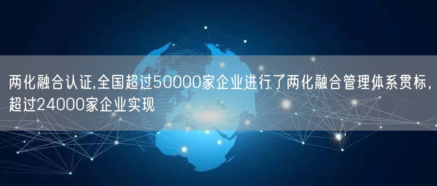 兩化融合認(rèn)證,全國(guó)超過50000家企業(yè)進(jìn)行了兩化融合管理體系貫標(biāo)，超過24000家企業(yè)實(shí)現(xiàn)(2)