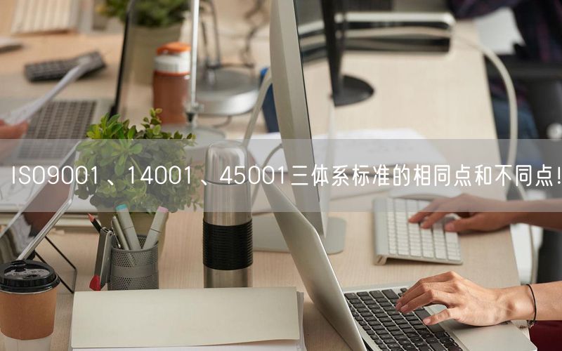 ISO9001、14001、45001三體系標準的相同點和不同點！(21)