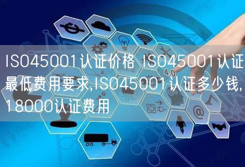 ISO45001認證價格 ISO45001認證最低費用要求,ISO45001認證多少錢,18000認證費用(0)