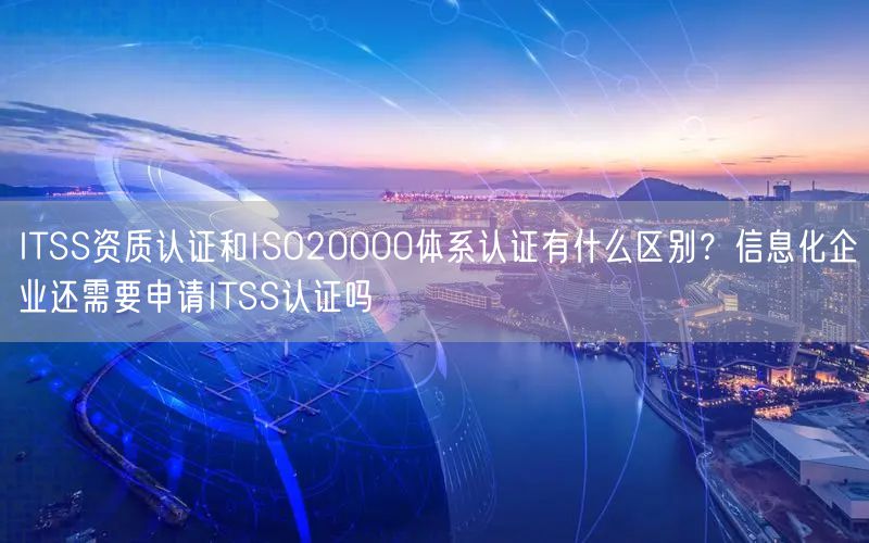 ITSS資質認證和ISO20000體系認證有什么區別？信息化企業還需要申請ITSS認證嗎(10)