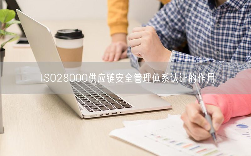 ISO28000供應鏈安全管理體系認證的作用(3)