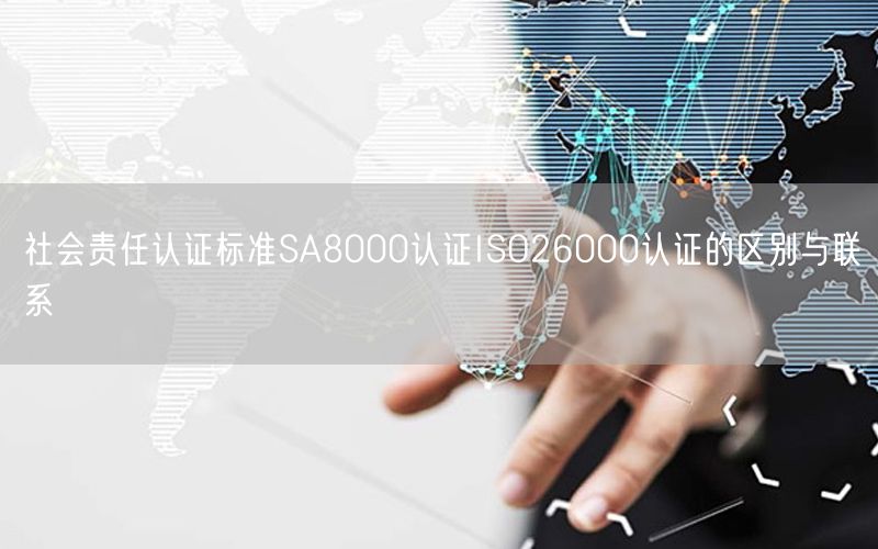 社會責任認證標準SA8000認證ISO26000認證的區別與聯系(6)