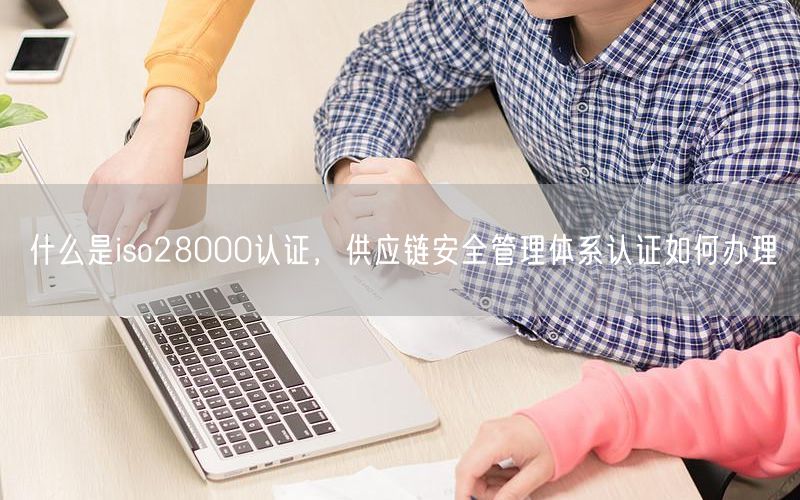 什么是iso28000認證，供應鏈安全管理體系認證如何辦理(0)