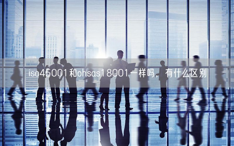 iso45001和ohsas18001一樣嗎，有什么區別(10)