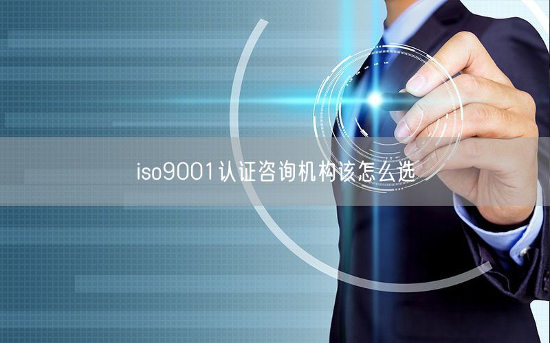 iso9001認(rèn)證咨詢機(jī)構(gòu)該怎么選(7)