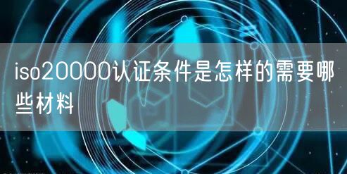 iso20000認(rèn)證條件是怎樣的需要哪些材料(0)