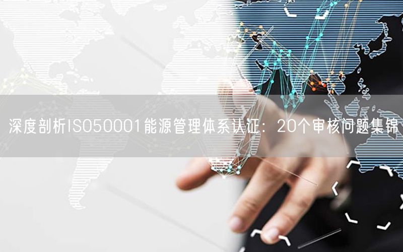 深度剖析ISO50001能源管理體系認證：20個審核問題集錦(18)