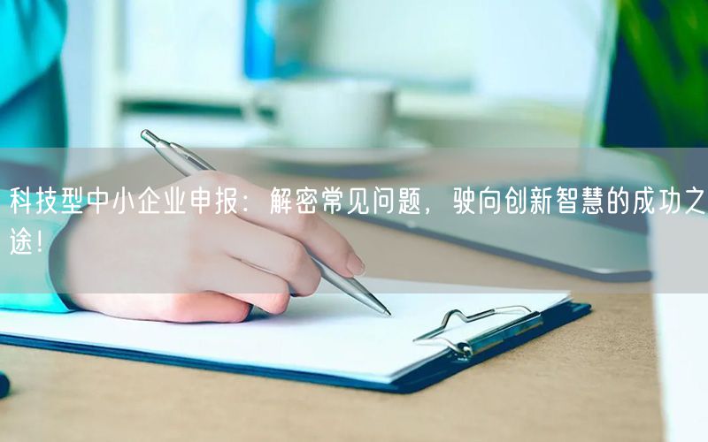 科技型中小企業申報：解密常見問題，駛向創新智慧的成功之途！(15)